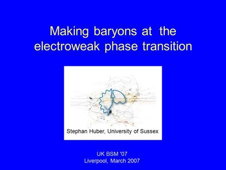 Making baryons at the electroweak phase transition UK BSM '07 Liverpool, March 2007 Stephan Huber, University of Sussex.