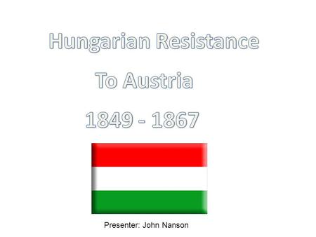 Presenter: John Nanson. The Hungarian nonviolent Movement for Independence 1.Background – Historical context preceding the movement and the neo absolutist.