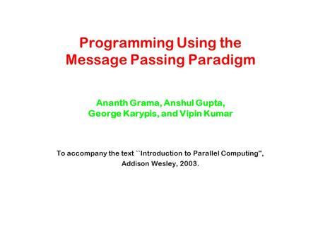Programming Using the Message Passing Paradigm Ananth Grama, Anshul Gupta, George Karypis, and Vipin Kumar To accompany the text ``Introduction to Parallel.