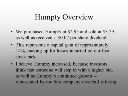 Humpty Overview We purchased Humpty at $2.95 and sold at $3.29, as well as received a $0.07 per share dividend This represents a capital gain of approximately.