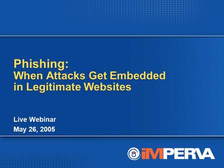 Phishing: When Attacks Get Embedded in Legitimate Websites Live Webinar May 26, 2005 Live Webinar May 26, 2005.