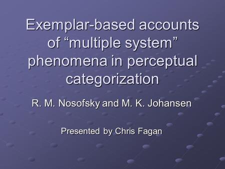 Exemplar-based accounts of “multiple system” phenomena in perceptual categorization R. M. Nosofsky and M. K. Johansen Presented by Chris Fagan.