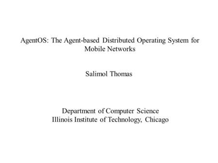 AgentOS: The Agent-based Distributed Operating System for Mobile Networks Salimol Thomas Department of Computer Science Illinois Institute of Technology,