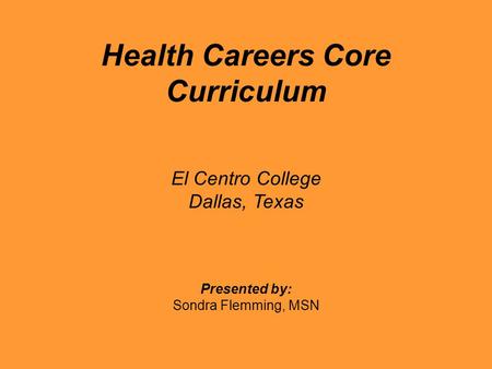 Health Careers Core Curriculum El Centro College Dallas, Texas Presented by: Sondra Flemming, MSN.