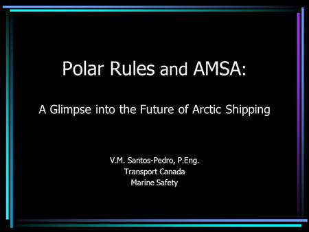 Polar Rules and AMSA : A Glimpse into the Future of Arctic Shipping V.M. Santos-Pedro, P.Eng. Transport Canada Marine Safety.