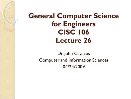 General Computer Science for Engineers CISC 106 Lecture 26 Dr. John Cavazos Computer and Information Sciences 04/24/2009.