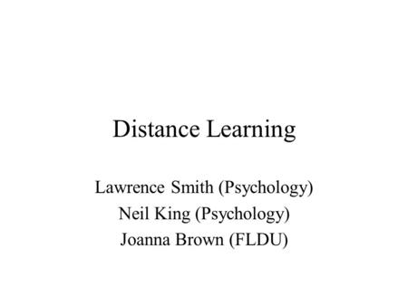 Distance Learning Lawrence Smith (Psychology) Neil King (Psychology) Joanna Brown (FLDU)