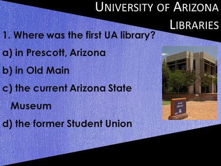 U NIVERSITY OF A RIZONA L IBRARIES 1. Where was the first UA library? a) in Prescott, Arizona b) in Old Main c) the current Arizona State Museum d) the.