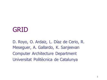 1 GRID D. Royo, O. Ardaiz, L. Díaz de Cerio, R. Meseguer, A. Gallardo, K. Sanjeevan Computer Architecture Department Universitat Politècnica de Catalunya.