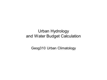 Urban Hydrology and Water Budget Calculation Geog310 Urban Climatology.