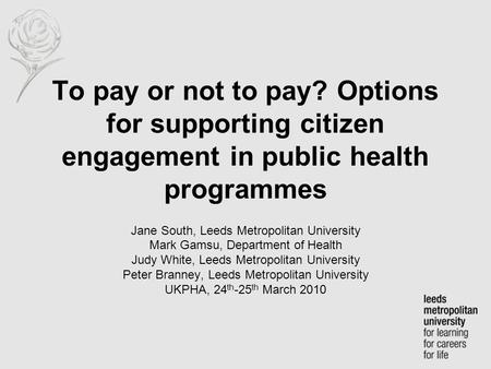 To pay or not to pay? Options for supporting citizen engagement in public health programmes Jane South, Leeds Metropolitan University Mark Gamsu, Department.