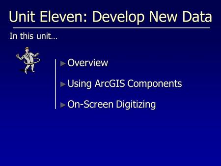 Unit Eleven: Develop New Data In this unit… ► Overview ► Using ArcGIS Components ► On-Screen Digitizing.