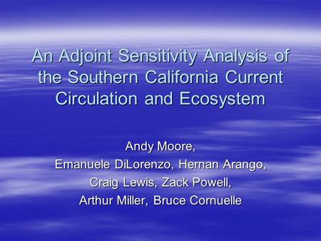 An Adjoint Sensitivity Analysis of the Southern California Current Circulation and Ecosystem Andy Moore, Emanuele DiLorenzo, Hernan Arango, Craig Lewis,