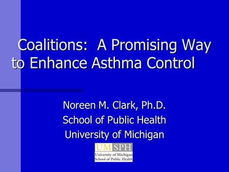 Coalitions: A Promising Way to Enhance Asthma Control Noreen M. Clark, Ph.D. School of Public Health University of Michigan.