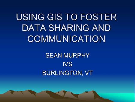 USING GIS TO FOSTER DATA SHARING AND COMMUNICATION SEAN MURPHY IVS BURLINGTON, VT.