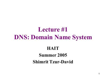 1 Lecture #1 DNS: Domain Name System HAIT Summer 2005 Shimrit Tzur-David.