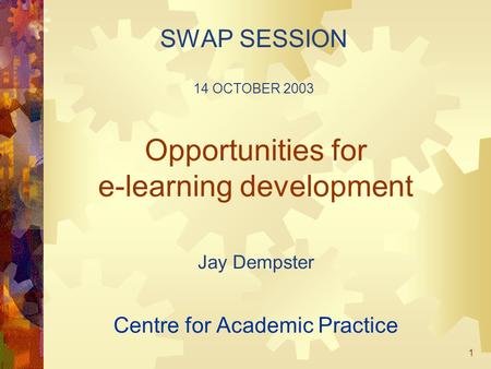 1 Opportunities for e-learning development Jay Dempster Centre for Academic Practice SWAP SESSION 14 OCTOBER 2003.