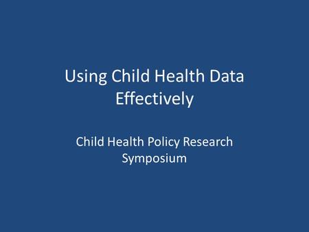 Using Child Health Data Effectively Child Health Policy Research Symposium.