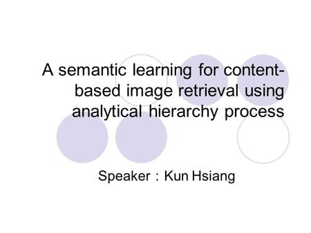 A semantic learning for content- based image retrieval using analytical hierarchy process Speaker ： Kun Hsiang.
