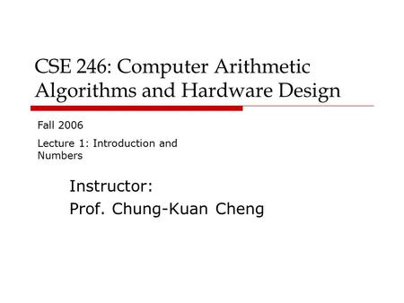 CSE 246: Computer Arithmetic Algorithms and Hardware Design Instructor: Prof. Chung-Kuan Cheng Fall 2006 Lecture 1: Introduction and Numbers.