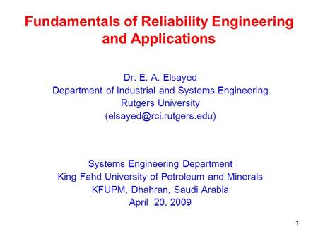 1 Fundamentals of Reliability Engineering and Applications Dr. E. A. Elsayed Department of Industrial and Systems Engineering Rutgers University