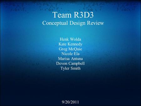 Team R3D3 Conceptual Design Review Henk Wolda Kate Kennedy Greg McQuie Nicole Ela Marisa Antuna Devon Campbell Tyler Smith 9/20/2011.