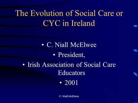 C. Niall McElwee The Evolution of Social Care or CYC in Ireland C. Niall McElwee President, Irish Association of Social Care Educators 2001.