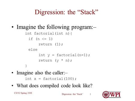Digression: the “Stack” 1 CS502 Spring 2006 Digression: the “Stack” Imagine the following program:– int factorial(int n){ if (n 