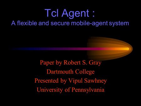 Tcl Agent : A flexible and secure mobile-agent system Paper by Robert S. Gray Dartmouth College Presented by Vipul Sawhney University of Pennsylvania.
