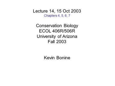 Lecture 14, 15 Oct 2003 Chapters 4, 5, 6, 7 Conservation Biology ECOL 406R/506R University of Arizona Fall 2003 Kevin Bonine.