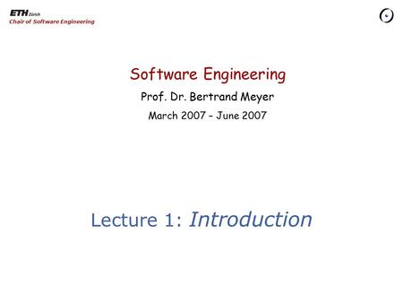 Software Engineering Prof. Dr. Bertrand Meyer March 2007 – June 2007 Chair of Software Engineering Lecture 1: Introduction.