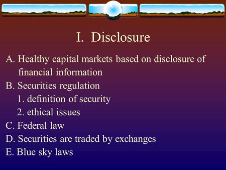 I. Disclosure A. Healthy capital markets based on disclosure of financial information B. Securities regulation 1. definition of security 2. ethical issues.