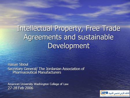 Intellectual Property, Free Trade Agreements and sustainable Development Hanan Sboul Secretary General/ The Jordanian Association of Pharmaceutical Manufacturers.