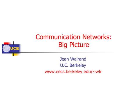 UCB Communication Networks: Big Picture Jean Walrand U.C. Berkeley www.eecs.berkeley.edu/~wlr.