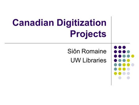 Canadian Digitization Projects Siôn Romaine UW Libraries.