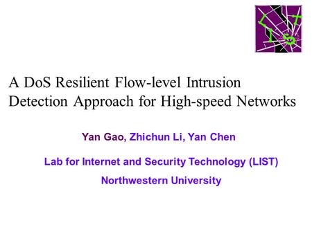 A DoS Resilient Flow-level Intrusion Detection Approach for High-speed Networks Yan Gao, Zhichun Li, Yan Chen Lab for Internet and Security Technology.