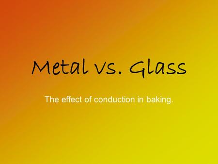 Metal vs. Glass The effect of conduction in baking.