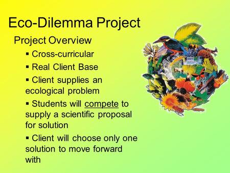 Eco-Dilemma Project Project Overview  Cross-curricular  Real Client Base  Client supplies an ecological problem  Students will compete to supply a.