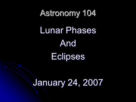 Astronomy 104 Lunar Phases AndEclipses January 24, 2007.