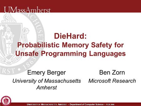 U NIVERSITY OF M ASSACHUSETTS A MHERST Department of Computer Science PLDI 2006 DieHard: Probabilistic Memory Safety for Unsafe Programming Languages Emery.