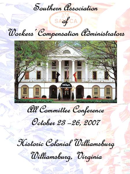 Southern Association of Workers’ Compensation Administrators All Committee Conference October 23 –26, 2007 Historic Colonial Williamsburg Williamsburg,