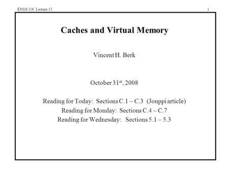 ENGS 116 Lecture 131 Caches and Virtual Memory Vincent H. Berk October 31 st, 2008 Reading for Today: Sections C.1 – C.3 (Jouppi article) Reading for Monday: