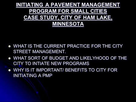 INITIATING A PAVEMENT MANAGEMENT PROGRAM FOR SMALL CITIES CASE STUDY, CITY OF HAM LAKE, MINNESOTA WHAT IS THE CURRENT PRACTICE FOR THE CITY STREET MANAGEMENT.