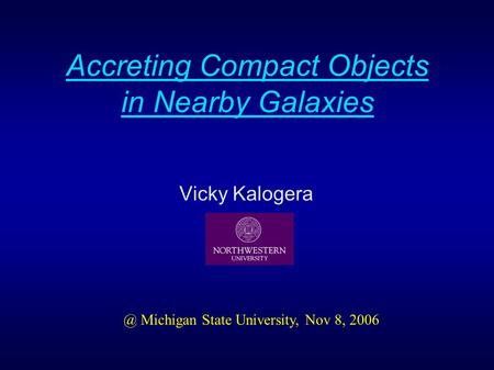Accreting Compact Objects in Nearby Galaxies Vicky Michigan State University, Nov 8, 2006.