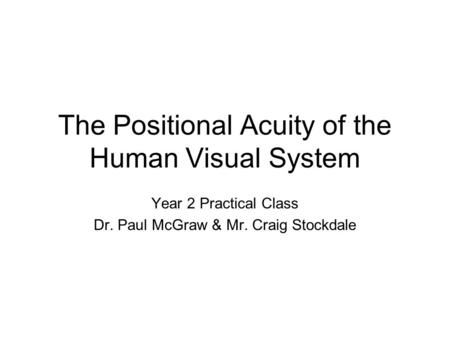 The Positional Acuity of the Human Visual System Year 2 Practical Class Dr. Paul McGraw & Mr. Craig Stockdale.