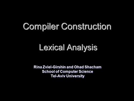 Compiler Construction Lexical Analysis Rina Zviel-Girshin and Ohad Shacham School of Computer Science Tel-Aviv University.