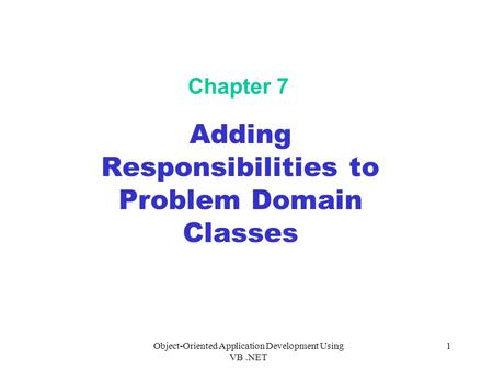 Object-Oriented Application Development Using VB.NET 1 Chapter 7 Adding Responsibilities to Problem Domain Classes.