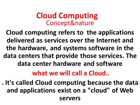 Cloud Computing Concept&nature Cloud computing refers to the applications delivered as services over the Internet and the hardware, and systems software.