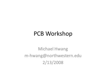 PCB Workshop Michael Hwang 2/13/2008.