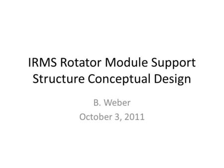 IRMS Rotator Module Support Structure Conceptual Design B. Weber October 3, 2011.